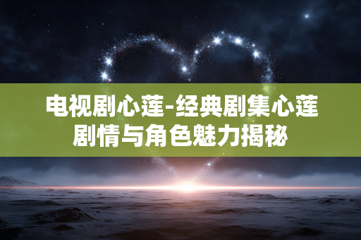 电视剧心莲-经典剧集心莲剧情与角色魅力揭秘