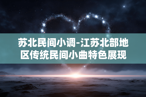 苏北民间小调-江苏北部地区传统民间小曲特色展现