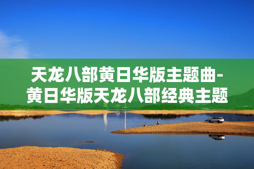 天龙八部黄日华版主题曲-黄日华版天龙八部经典主题曲揭秘