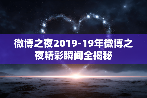 微博之夜2019-19年微博之夜精彩瞬间全揭秘