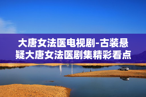大唐女法医电视剧-古装悬疑大唐女法医剧集精彩看点