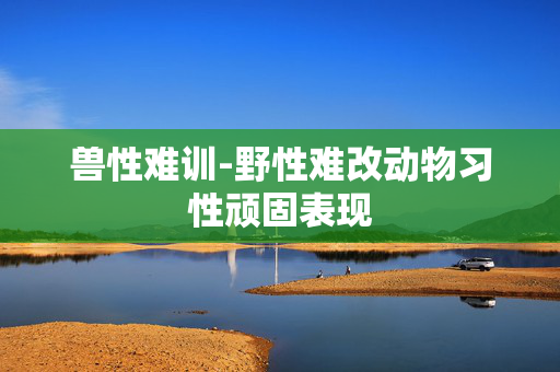 兽性难训-野性难改动物习性顽固表现