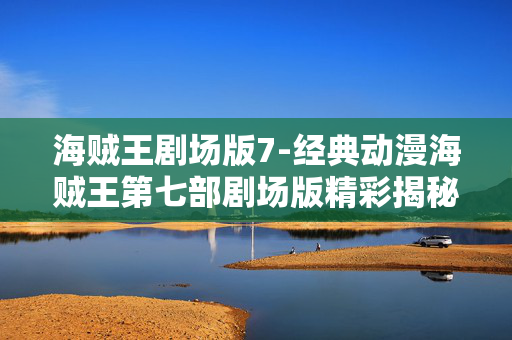 海贼王剧场版7-经典动漫海贼王第七部剧场版精彩揭秘