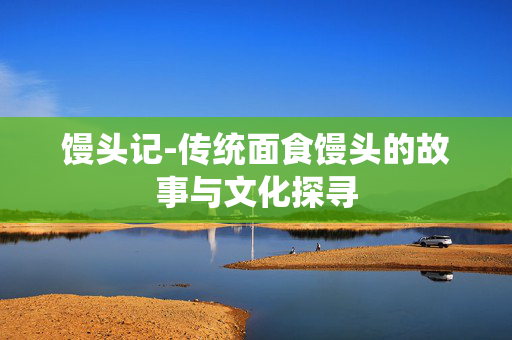 馒头记-传统面食馒头的故事与文化探寻