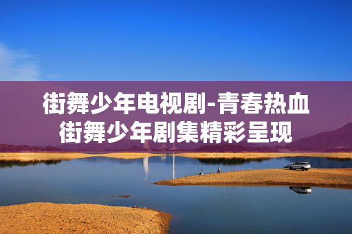 街舞少年电视剧-青春热血街舞少年剧集精彩呈现