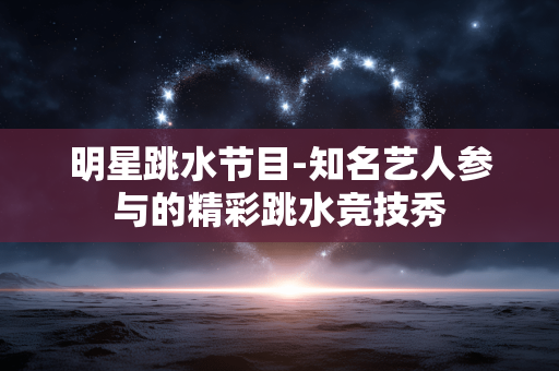 明星跳水节目-知名艺人参与的精彩跳水竞技秀