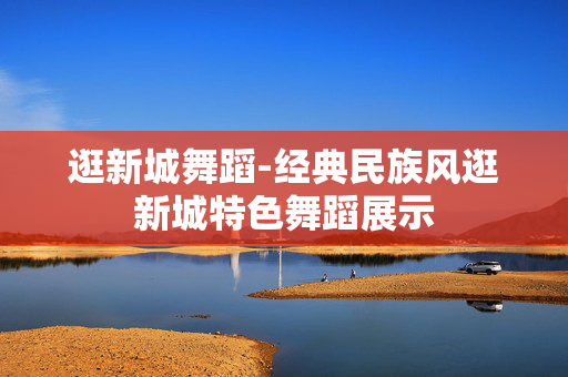 逛新城舞蹈-经典民族风逛新城特色舞蹈展示