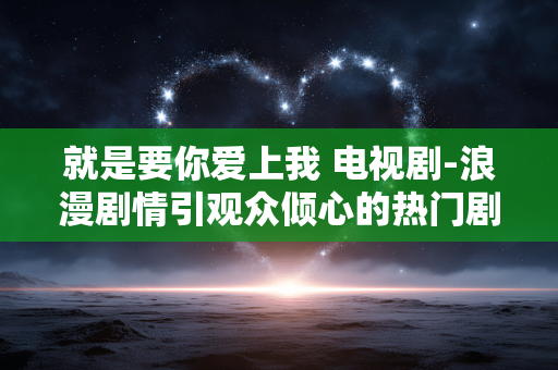 就是要你爱上我 电视剧-浪漫剧情引观众倾心的热门剧集