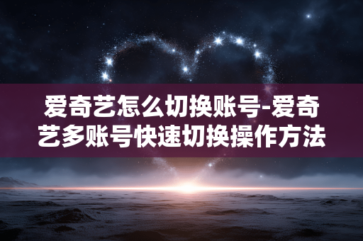 爱奇艺怎么切换账号-爱奇艺多账号快速切换操作方法