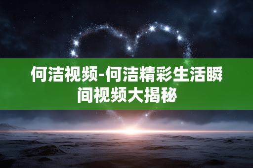 何洁视频-何洁精彩生活瞬间视频大揭秘