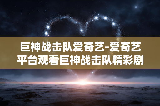 巨神战击队爱奇艺-爱奇艺平台观看巨神战击队精彩剧集