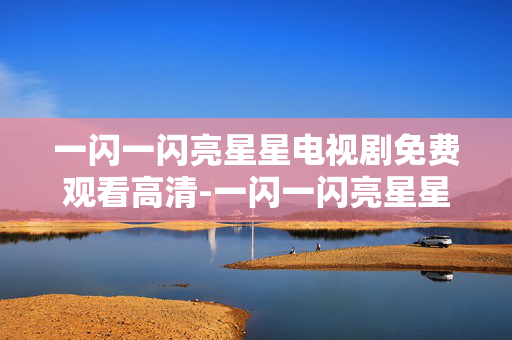 一闪一闪亮星星电视剧免费观看高清-一闪一闪亮星星剧集无广告高清免费看