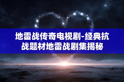 地雷战传奇电视剧-经典抗战题材地雷战剧集揭秘