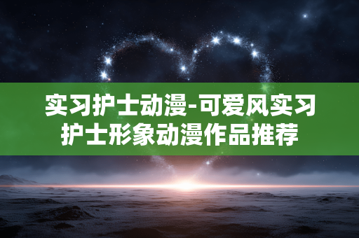 实习护士动漫-可爱风实习护士形象动漫作品推荐