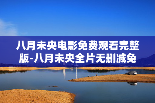八月未央电影免费观看完整版-八月未央全片无删减免费在线完整看