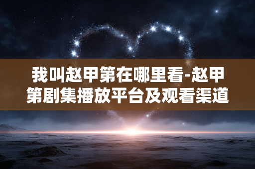 我叫赵甲第在哪里看-赵甲第剧集播放平台及观看渠道