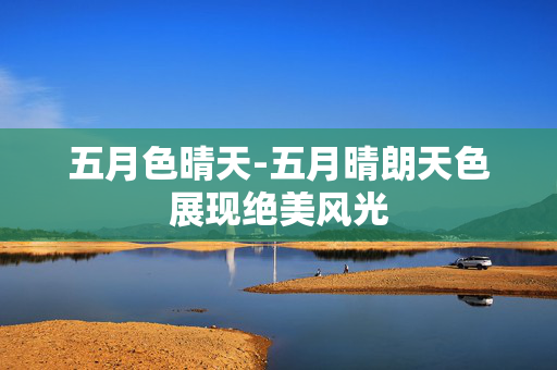 五月色晴天-五月晴朗天色展现绝美风光