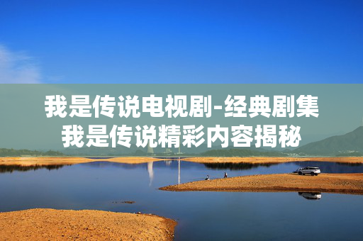 我是传说电视剧-经典剧集我是传说精彩内容揭秘
