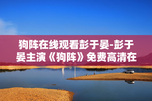 狗阵在线观看彭于晏-彭于晏主演《狗阵》免费高清在线观影