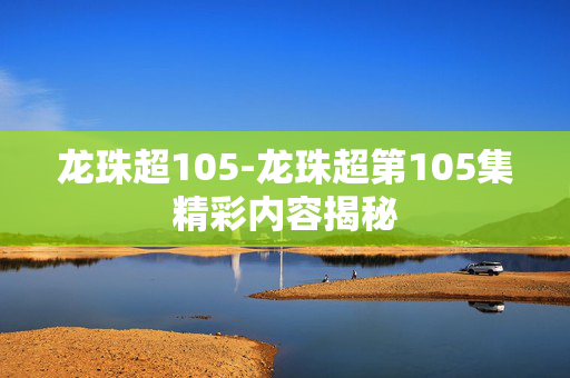 龙珠超105-龙珠超第105集精彩内容揭秘