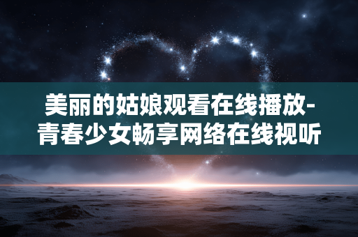 美丽的姑娘观看在线播放-青春少女畅享网络在线视听内容