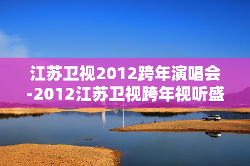 江苏卫视2012跨年演唱会-2012江苏卫视跨年视听盛宴全揭秘