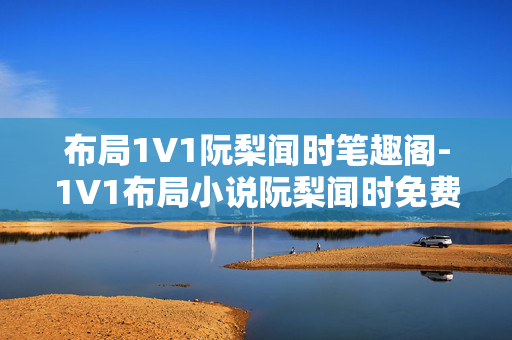 布局1V1阮梨闻时笔趣阁-1V1布局小说阮梨闻时免费阅读资源