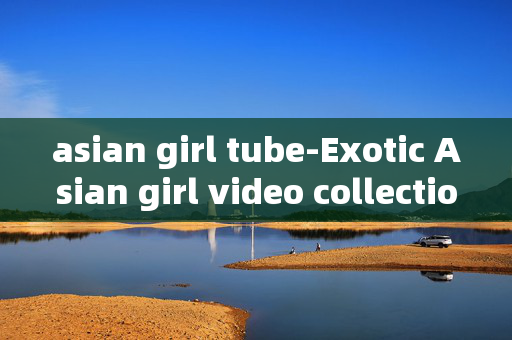 asian girl tube-Exotic Asian girl video collection online