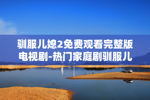 驯服儿媳2免费观看完整版电视剧-热门家庭剧驯服儿媳2全剧集免费畅享