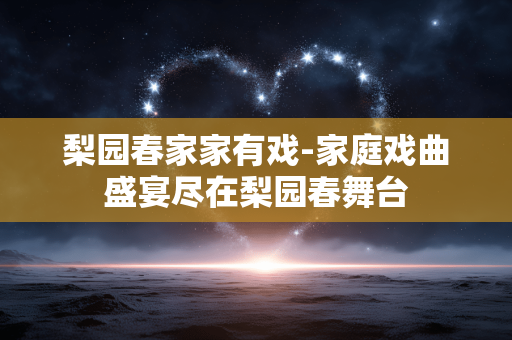 梨园春家家有戏-家庭戏曲盛宴尽在梨园春舞台