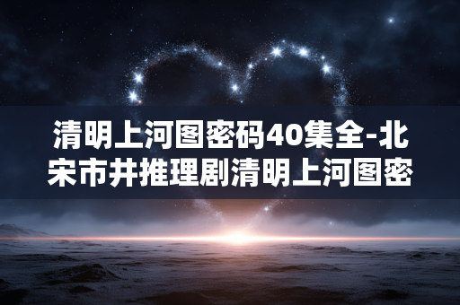 清明上河图密码40集全-北宋市井推理剧清明上河图密码全集