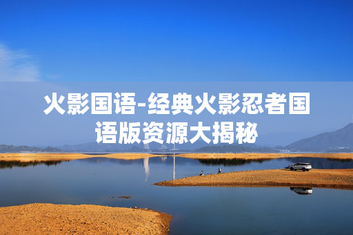 火影国语-经典火影忍者国语版资源大揭秘