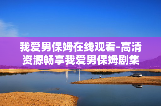 我爱男保姆在线观看-高清资源畅享我爱男保姆剧集