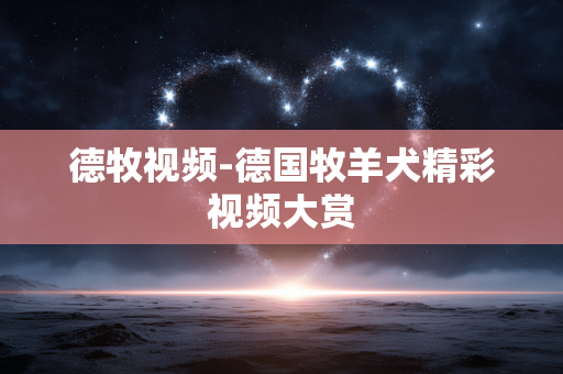 德牧视频-德国牧羊犬精彩视频大赏