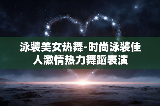 泳装美女热舞-时尚泳装佳人激情热力舞蹈表演