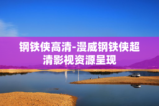 钢铁侠高清-漫威钢铁侠超清影视资源呈现
