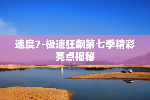 速度7-极速狂飙第七季精彩亮点揭秘
