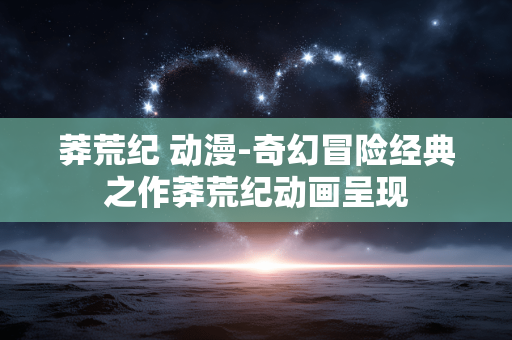 莽荒纪 动漫-奇幻冒险经典之作莽荒纪动画呈现
