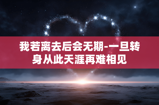 我若离去后会无期-一旦转身从此天涯再难相见