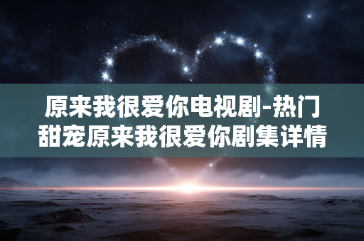 原来我很爱你电视剧-热门甜宠原来我很爱你剧集详情