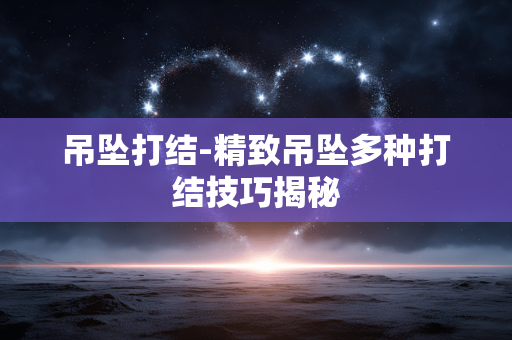 吊坠打结-精致吊坠多种打结技巧揭秘
