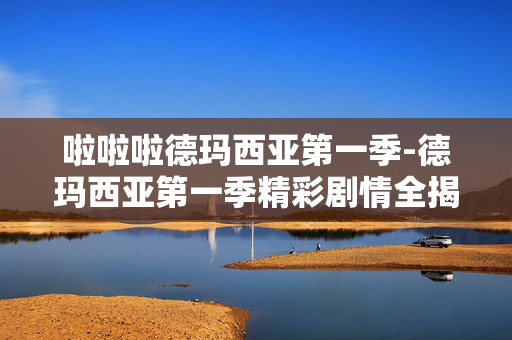 啦啦啦德玛西亚第一季-德玛西亚第一季精彩剧情全揭秘