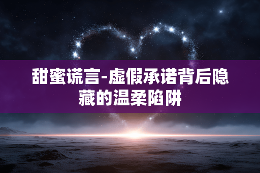 甜蜜谎言-虚假承诺背后隐藏的温柔陷阱