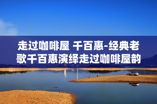 走过咖啡屋 千百惠-经典老歌千百惠演绎走过咖啡屋韵味