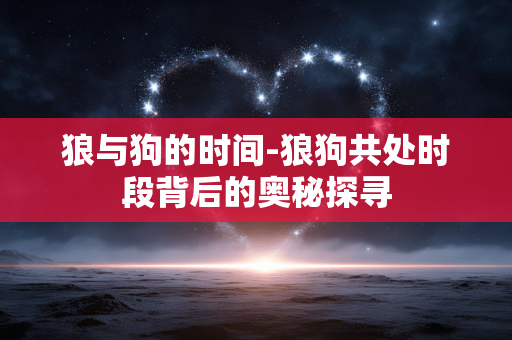 狼与狗的时间-狼狗共处时段背后的奥秘探寻