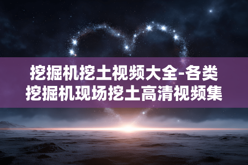 挖掘机挖土视频大全-各类挖掘机现场挖土高清视频集合