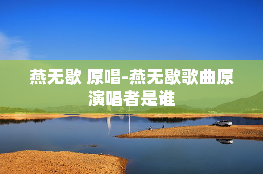 燕无歇 原唱-燕无歇歌曲原演唱者是谁 燕无歇 原唱-燕无歇歌曲原演唱者是谁