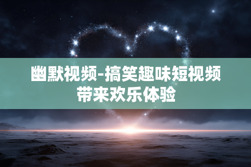 幽默视频-搞笑趣味短视频带来欢乐体验