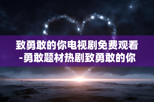 致勇敢的你电视剧免费观看-勇敢题材热剧致勇敢的你无广告在线看 致勇敢的你电视剧免费观看-勇敢题材热剧致勇敢的你无广告在线看