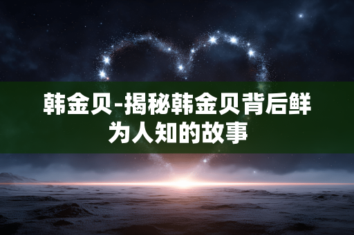 韩金贝-揭秘韩金贝背后鲜为人知的故事 韩金贝-揭秘韩金贝背后鲜为人知的故事